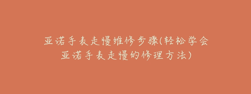 亚诺手表走慢维修步骤(轻松学会亚诺手表走慢的修理方法)-名表号 亚诺手表走慢维修步骤(轻松学会亚诺手表走慢的修理方法)