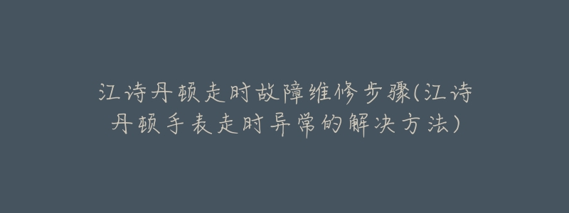 江诗丹顿走时故障维修步骤(江诗丹顿手表走时异常的解决方法)-名表号 江诗丹顿走时故障维修步骤(江诗丹顿手表走时异常的解决方法)
