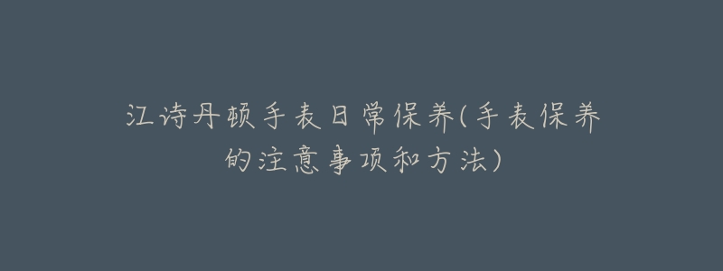 江诗丹顿手表日常保养(手表保养的注意事项和方法)-名表号 江诗丹顿手表日常保养(手表保养的注意事项和方法)