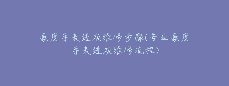 豪度手表进灰维修步骤(专业豪度手表进灰维修流程)-名表号 豪度手表进灰维修步骤(专业豪度手表进灰维修流程)