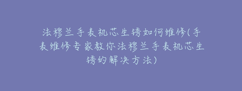 法穆兰手表机芯生锈如何维修(手表维修专家教你法穆兰手表机芯生锈的解决方法)-名表号 法穆兰手表机芯生锈如何维修(手表维修专家教你法穆兰手表机芯生锈的解决方法)