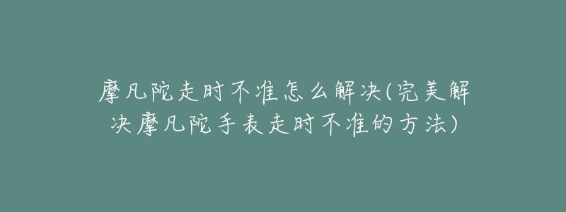 摩凡陀走时不准怎么解决(完美解决摩凡陀手表走时不准的方法)-名表号 摩凡陀走时不准怎么解决(完美解决摩凡陀手表走时不准的方法)