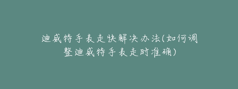 迪威特手表走快解决办法(如何调整迪威特手表走时准确)-名表号 迪威特手表走快解决办法(如何调整迪威特手表走时准确)