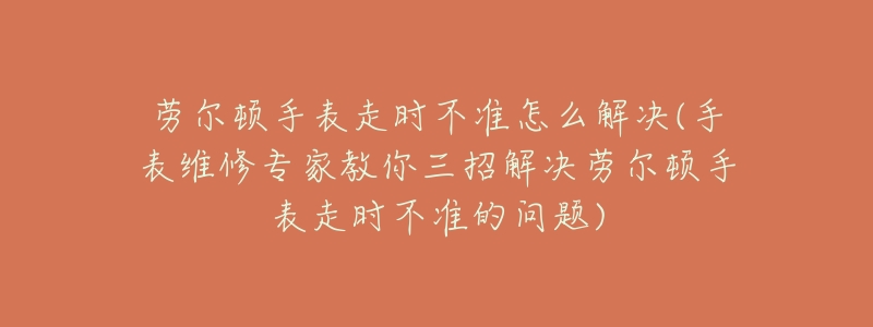 劳尔顿手表走时不准怎么解决(手表维修专家教你三招解决劳尔顿手表走时不准的问题)-名表号 劳尔顿手表走时不准怎么解决(手表维修专家教你三招解决劳尔顿手表走时不准的问题)