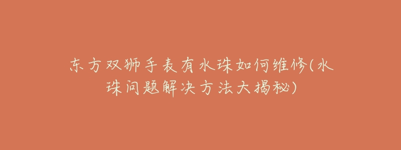 东方双狮手表有水珠如何维修(水珠问题解决方法大揭秘)