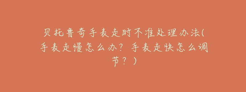 贝托鲁奇手表走时不准处理办法(手表走慢怎么办?手表走快怎么调节?)-名表号 贝托鲁奇手表走时不准处理办法(手表走慢怎么办?手表走快怎么调节?)