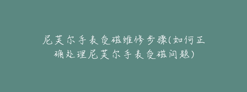 尼芙尔手表受磁维修步骤(如何正确处理尼芙尔手表受磁问题)-名表号 尼芙尔手表受磁维修步骤(如何正确处理尼芙尔手表受磁问题)