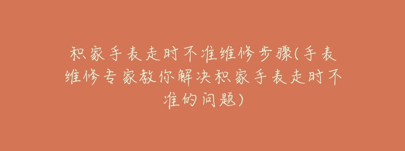 积家手表走时不准维修步骤(手表维修专家教你解决积家手表走时不准的问题)-名表号 积家手表走时不准维修步骤(手表维修专家教你解决积家手表走时不准的问题)