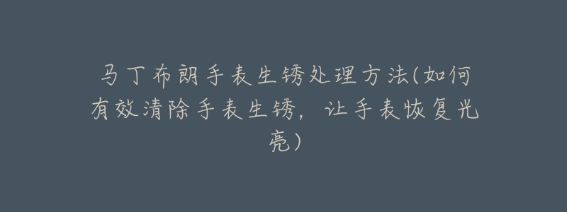 马丁布朗手表生锈处理方法(如何有效清除手表生锈,让手表恢复光亮)-名表号 马丁布朗手表生锈处理方法(如何有效清除手表生锈,让手表恢复光亮)