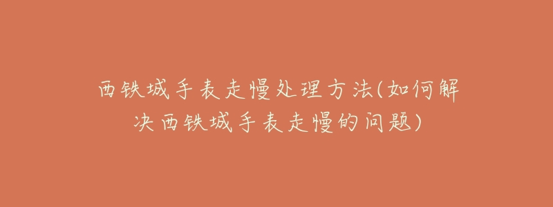 西铁城手表走慢处理方法(如何解决西铁城手表走慢的问题)-名表号 西铁城手表走慢处理方法(如何解决西铁城手表走慢的问题)