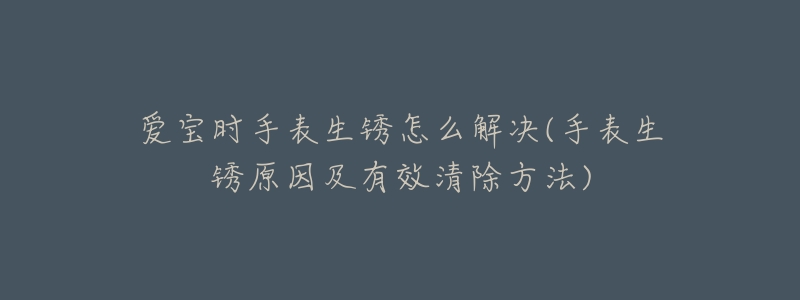 爱宝时手表生锈怎么解决(手表生锈原因及有效清除方法)-名表号 爱宝时手表生锈怎么解决(手表生锈原因及有效清除方法)