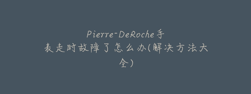 Pierre-DeRoche手表走时故障了怎么办(解决方法大全)-名表号 Pierre-DeRoche手表走时故障了怎么办(解决方法大全)