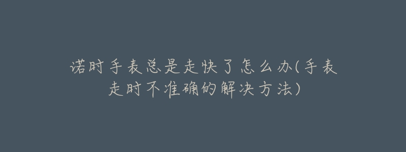 诺时手表总是走快了怎么办(手表走时不准确的解决方法)-名表号 诺时手表总是走快了怎么办(手表走时不准确的解决方法)