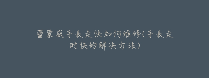 蕾蒙威手表走快如何维修(手表走时快的解决方法)-名表号 蕾蒙威手表走快如何维修(手表走时快的解决方法)