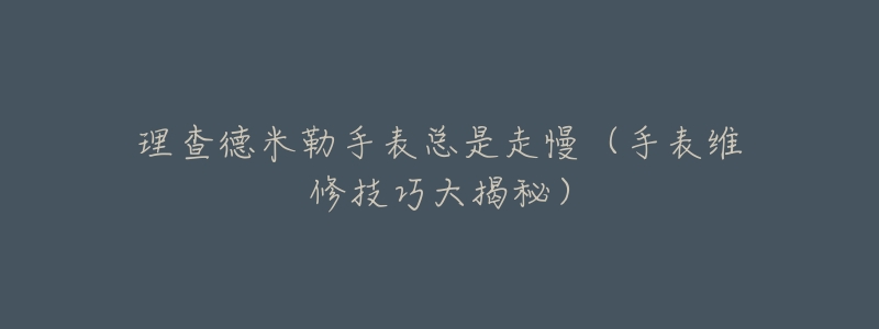 理查德米勒手表总是走慢(手表维修技巧大揭秘)-名表号 理查德米勒手表总是走慢(手表维修技巧大揭秘)