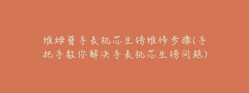 维姆普手表机芯生锈维修步骤(手把手教你解决手表机芯生锈问题)-名表号 维姆普手表机芯生锈维修步骤(手把手教你解决手表机芯生锈问题)