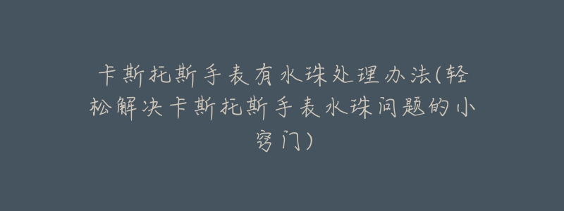 卡斯托斯手表有水珠处理办法(轻松解决卡斯托斯手表水珠问题的小窍门)-名表号 卡斯托斯手表有水珠处理办法(轻松解决卡斯托斯手表水珠问题的小窍门)