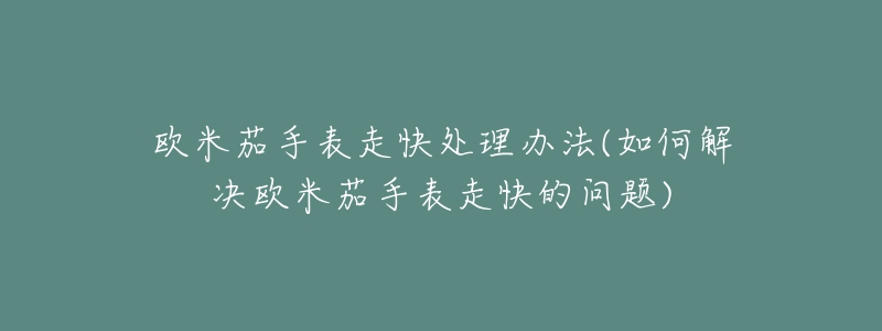 欧米茄手表走快处理办法(如何解决欧米茄手表走快的问题)-名表号 欧米茄手表走快处理办法(如何解决欧米茄手表走快的问题)