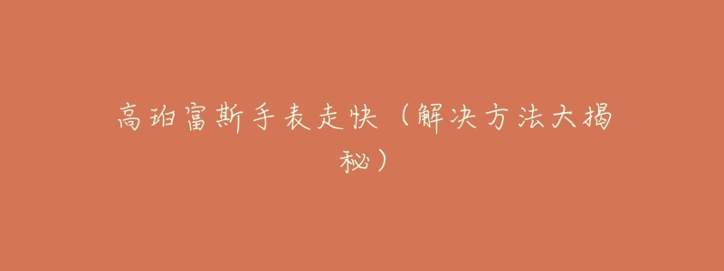 高珀富斯手表走快(解决方法大揭秘)-名表号 高珀富斯手表走快(解决方法大揭秘)