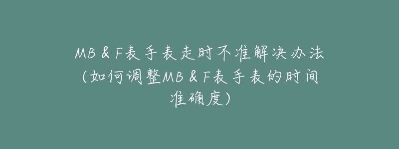 MB&F表手表走时不准解决办法(如何调整MB&F表手表的时间准确度)-名表号 MB&F表手表走时不准解决办法(如何调整MB&F表手表的时间准确度)