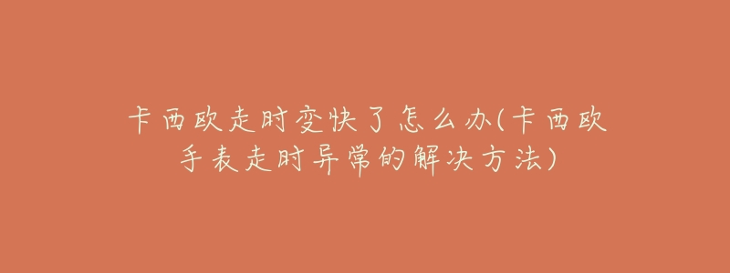 卡西欧走时变快了怎么办(卡西欧手表走时异常的解决方法)-名表号 卡西欧走时变快了怎么办(卡西欧手表走时异常的解决方法)