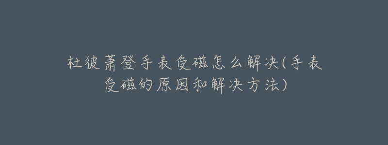 杜彼萧登手表受磁怎么解决(手表受磁的原因和解决方法)-名表号 杜彼萧登手表受磁怎么解决(手表受磁的原因和解决方法)