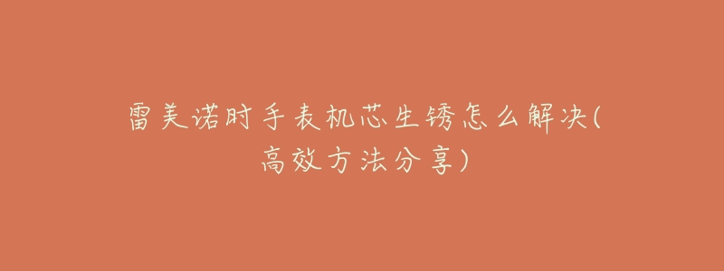 雷美诺时手表机芯生锈怎么解决(高效方法分享)-名表号 雷美诺时手表机芯生锈怎么解决(高效方法分享)