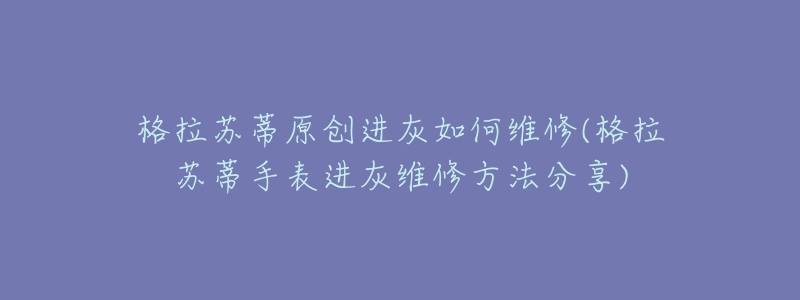 格拉苏蒂原创进灰如何维修(格拉苏蒂手表进灰维修方法分享)-名表号 格拉苏蒂原创进灰如何维修(格拉苏蒂手表进灰维修方法分享)