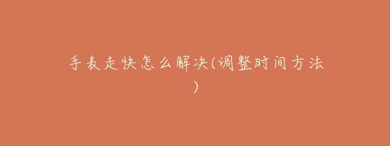 手表走快怎么解决(调整时间方法)-名表号 手表走快怎么解决(调整时间方法)