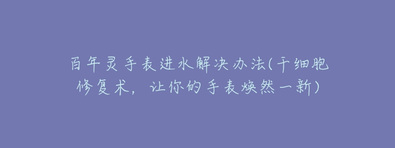 百年灵手表进水解决办法(干细胞修复术,让你的手表焕然一新)-名表号 百年灵手表进水解决办法(干细胞修复术,让你的手表焕然一新)
