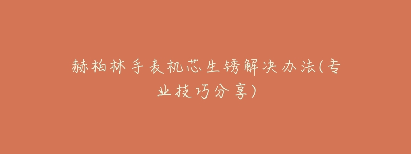 赫柏林手表机芯生锈解决办法(专业技巧分享)-名表号 赫柏林手表机芯生锈解决办法(专业技巧分享)