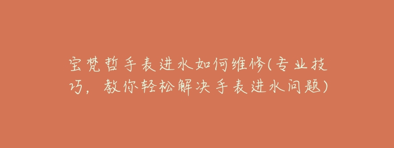 宝梵哲手表进水如何维修(专业技巧,教你轻松解决手表进水问题)-名表号 宝梵哲手表进水如何维修(专业技巧,教你轻松解决手表进水问题)
