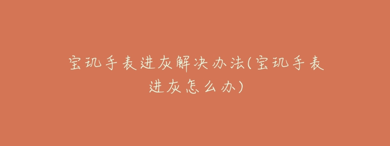 宝玑手表进灰解决办法(宝玑手表进灰怎么办)-名表号 宝玑手表进灰解决办法(宝玑手表进灰怎么办)