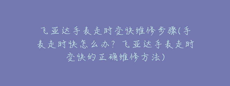 飞亚达手表走时变快维修步骤(手表走时快怎么办?飞亚达手表走时变快的正确维修方法)-名表号 飞亚达手表走时变快维修步骤(手表走时快怎么办?飞亚达手表走时变快的正确维修方法)