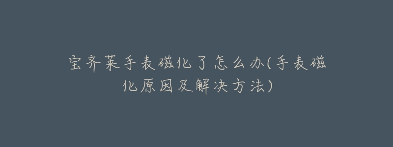 宝齐莱手表磁化了怎么办(手表磁化原因及解决方法)-名表号 宝齐莱手表磁化了怎么办(手表磁化原因及解决方法)