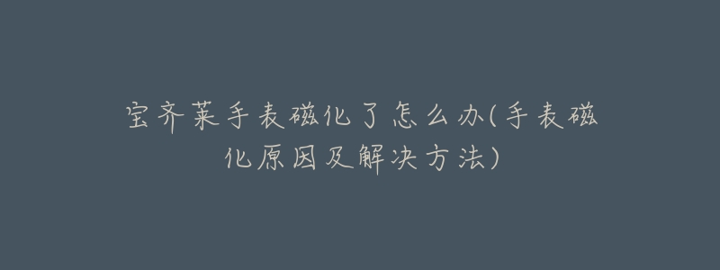 宝齐莱手表磁化了怎么办(手表磁化原因及解决方法)