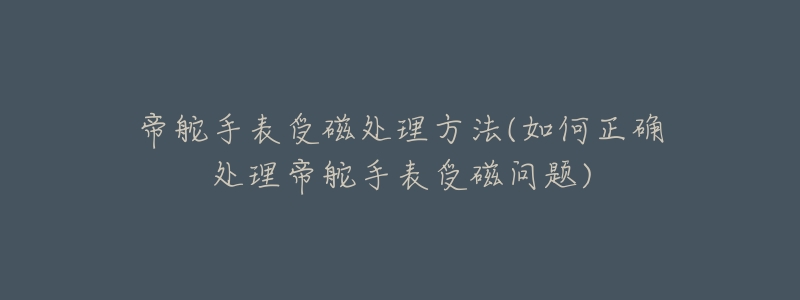 帝舵手表受磁处理方法(如何正确处理帝舵手表受磁问题)-名表号 帝舵手表受磁处理方法(如何正确处理帝舵手表受磁问题)