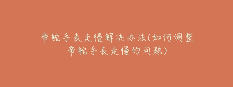 帝舵手表走慢解决办法(如何调整帝舵手表走慢的问题)-名表号 帝舵手表走慢解决办法(如何调整帝舵手表走慢的问题)