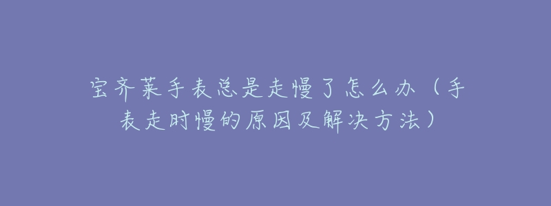 宝齐莱手表总是走慢了怎么办(手表走时慢的原因及解决方法)-名表号 宝齐莱手表总是走慢了怎么办(手表走时慢的原因及解决方法)