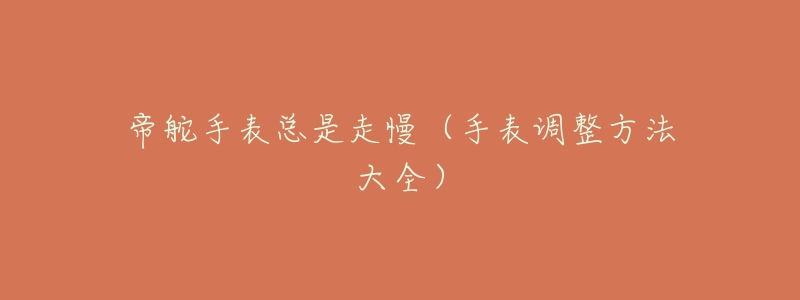 帝舵手表总是走慢(手表调整方法大全)-名表号 帝舵手表总是走慢(手表调整方法大全)