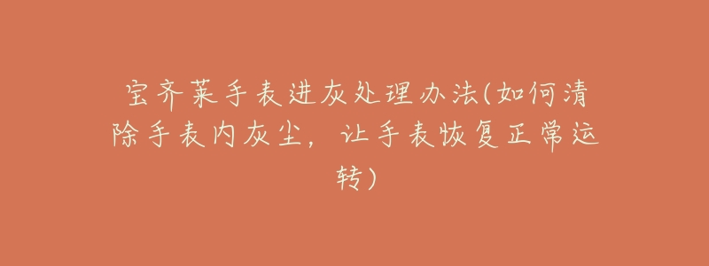 宝齐莱手表进灰处理办法(如何清除手表内灰尘,让手表恢复正常运转)-名表号 宝齐莱手表进灰处理办法(如何清除手表内灰尘,让手表恢复正常运转)