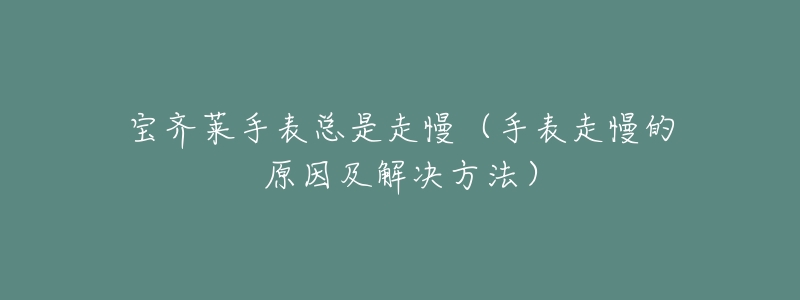 宝齐莱手表总是走慢(手表走慢的原因及解决方法)-名表号 宝齐莱手表总是走慢(手表走慢的原因及解决方法)