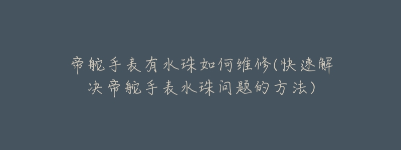 帝舵手表有水珠如何维修(快速解决帝舵手表水珠问题的方法)-名表号 帝舵手表有水珠如何维修(快速解决帝舵手表水珠问题的方法)