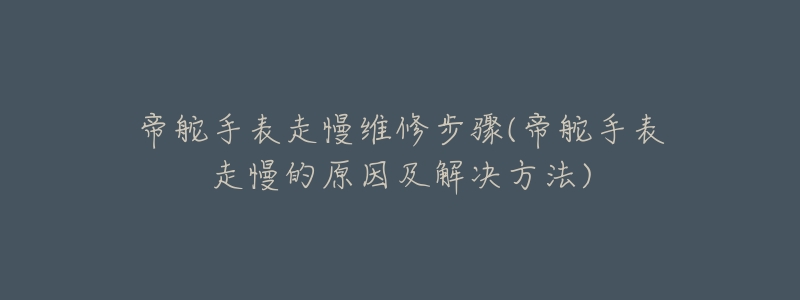 帝舵手表走慢维修步骤(帝舵手表走慢的原因及解决方法)-名表号 帝舵手表走慢维修步骤(帝舵手表走慢的原因及解决方法)