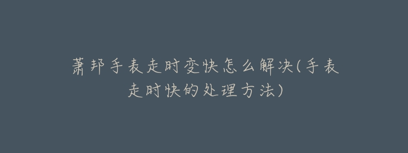 萧邦手表走时变快怎么解决(手表走时快的处理方法)-名表号 萧邦手表走时变快怎么解决(手表走时快的处理方法)