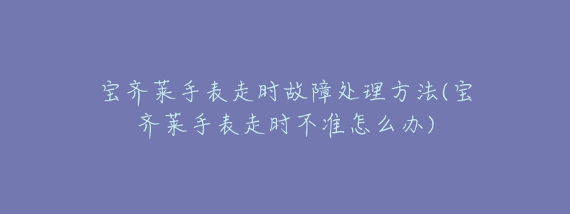 宝齐莱手表走时故障处理方法(宝齐莱手表走时不准怎么办)-名表号 宝齐莱手表走时故障处理方法(宝齐莱手表走时不准怎么办)