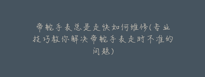 帝舵手表总是走快如何维修(专业技巧教你解决帝舵手表走时不准的问题)-名表号 帝舵手表总是走快如何维修(专业技巧教你解决帝舵手表走时不准的问题)
