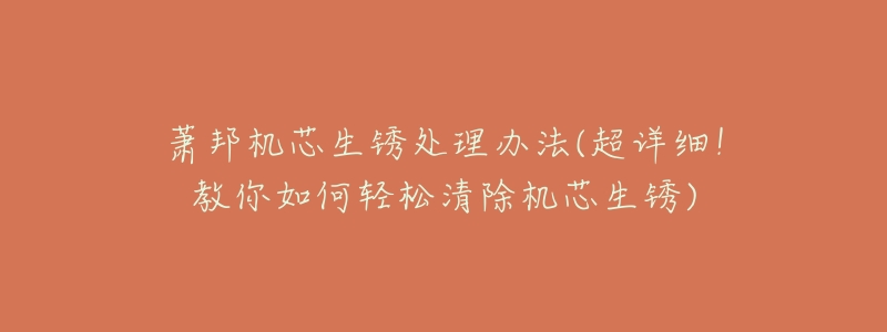 萧邦机芯生锈处理办法(超详细!教你如何轻松清除机芯生锈)-名表号 萧邦机芯生锈处理办法(超详细!教你如何轻松清除机芯生锈)