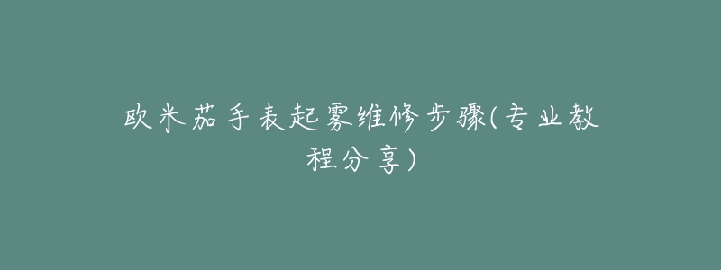 欧米茄手表起雾维修步骤(专业教程分享)-名表号 欧米茄手表起雾维修步骤(专业教程分享)