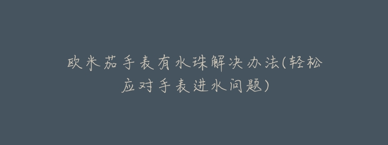欧米茄手表有水珠解决办法(轻松应对手表进水问题)-名表号 欧米茄手表有水珠解决办法(轻松应对手表进水问题)